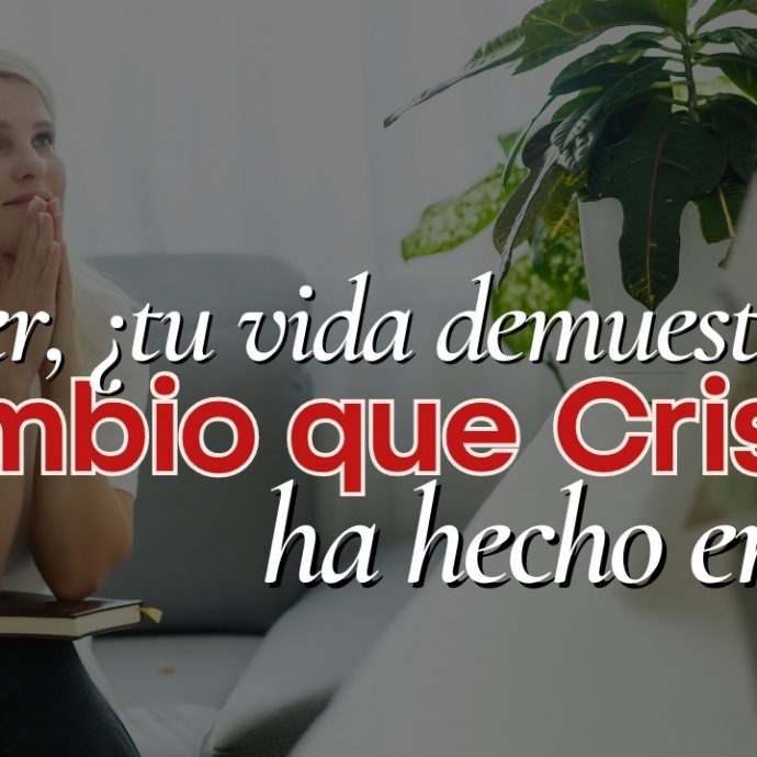 Mujer, ¿tu VIDA demuestra el CAMBIO que Cristo ha HECHO EN TI?